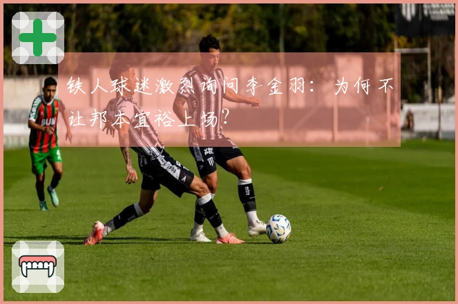 铁人球迷激烈询问李金羽：为何不让邦本宜裕上场？