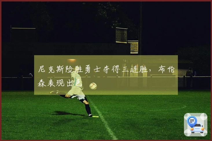 尼克斯险胜勇士夺得三连胜，布伦森表现出色