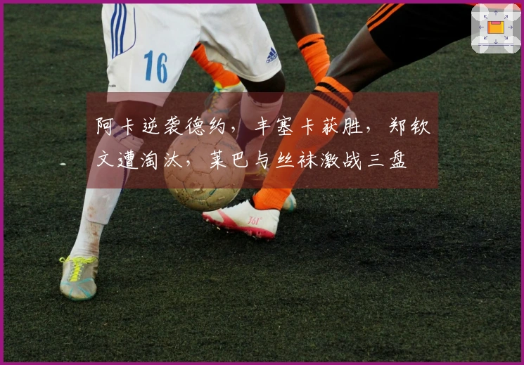 阿卡逆袭德约，丰塞卡获胜，郑钦文遭淘汰，莱巴与丝袜激战三盘