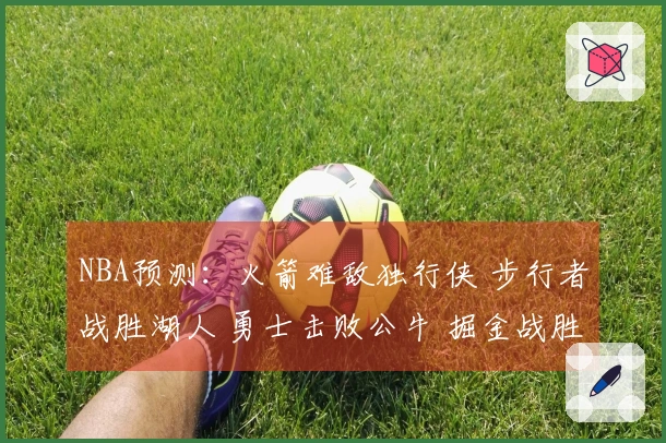 NBA预测：火箭难敌独行侠 步行者战胜湖人 勇士击败公牛 掘金战胜太阳