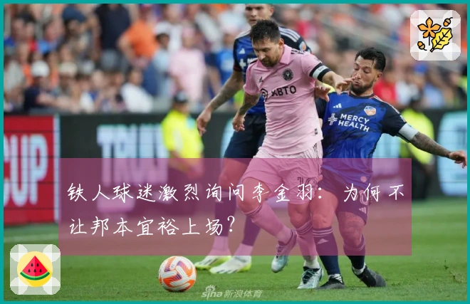 铁人球迷激烈询问李金羽：为何不让邦本宜裕上场？