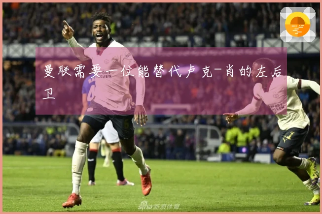 曼联需要一位能替代卢克-肖的左后卫