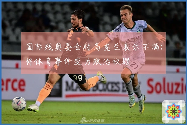 国际残奥委会对乌克兰表示不满：将体育事件变为政治议题