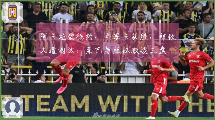 阿卡逆袭德约，丰塞卡获胜，郑钦文遭淘汰，莱巴与丝袜激战三盘