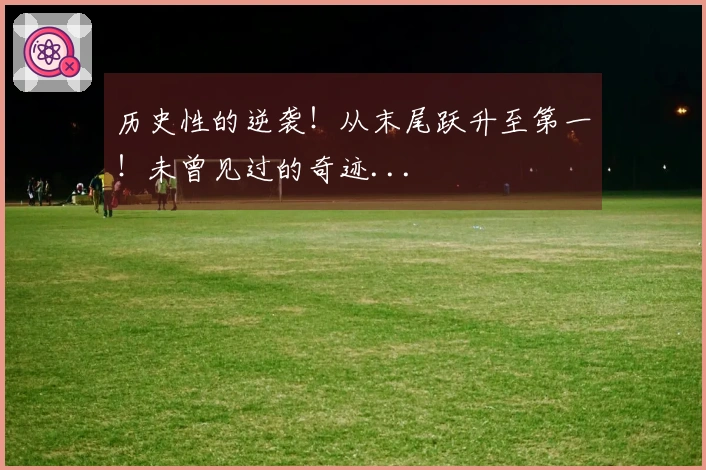 历史性的逆袭！从末尾跃升至第一！未曾见过的奇迹...
