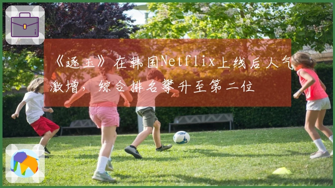 《逐玉》在韩国Netflix上线后人气激增，综合排名攀升至第二位