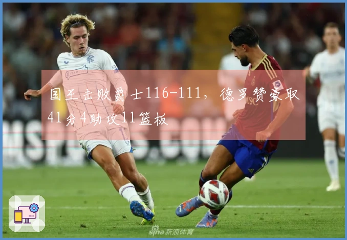 国王击败爵士116-111，德罗赞豪取41分4助攻11篮板