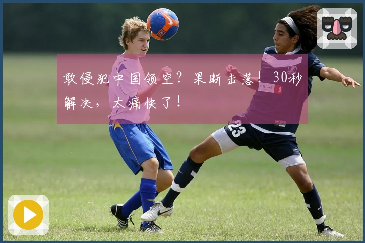 敢侵犯中国领空？果断击落！30秒解决，太痛快了！