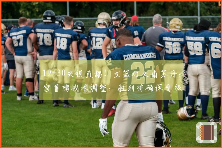 19-30央视直播！女篮对决南苏丹，宫鲁鸣战术调整，胜利将确保晋级