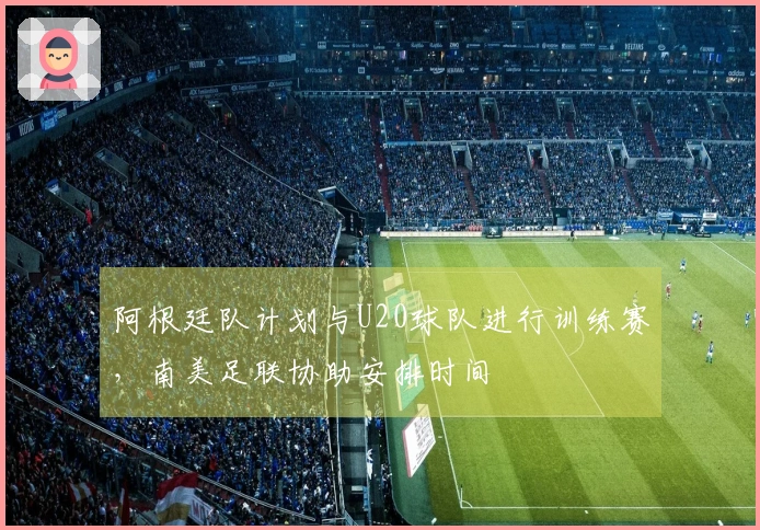 阿根廷队计划与U20球队进行训练赛，南美足联协助安排时间