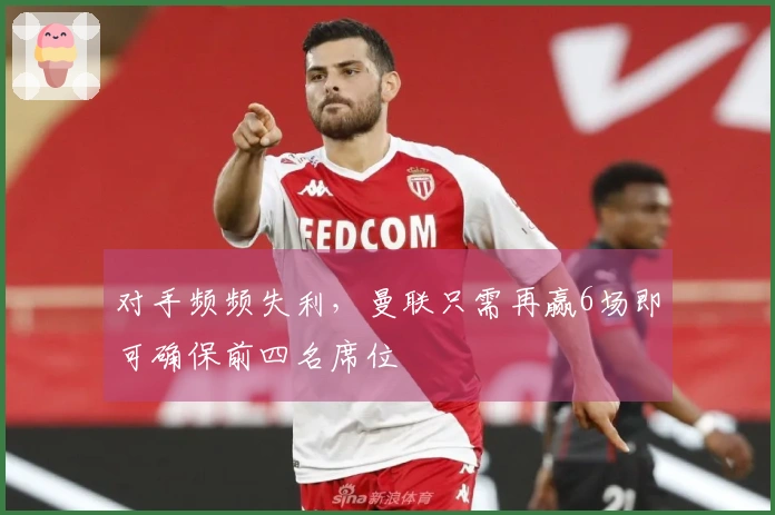 对手频频失利，曼联只需再赢6场即可确保前四名席位