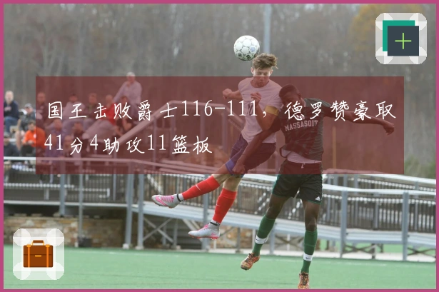国王击败爵士116-111，德罗赞豪取41分4助攻11篮板