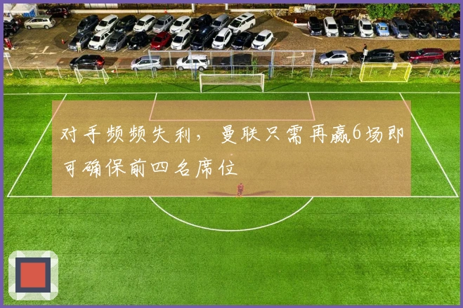 对手频频失利，曼联只需再赢6场即可确保前四名席位