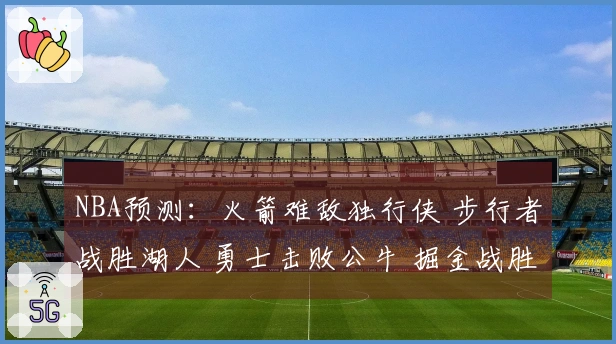 NBA预测：火箭难敌独行侠 步行者战胜湖人 勇士击败公牛 掘金战胜太阳